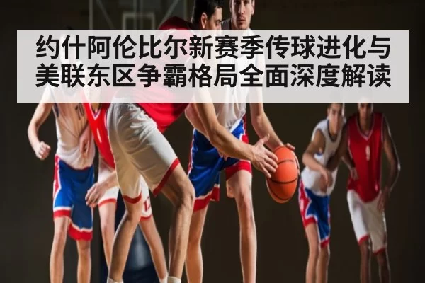 约什阿伦比尔新赛季传球进化与美联东区争霸格局全面深度解读