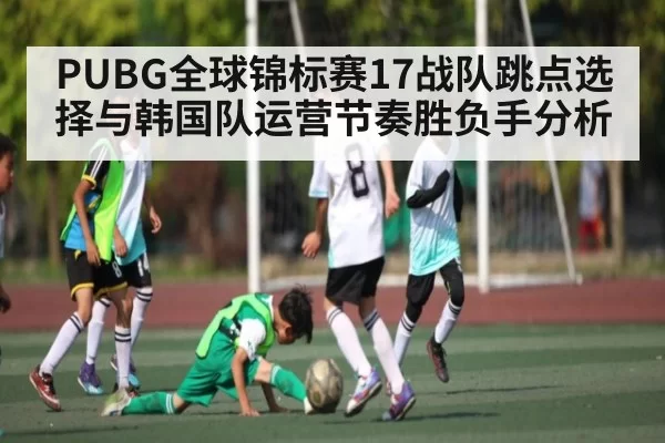 PUBG全球锦标赛17战队跳点选择与韩国队运营节奏胜负手分析
