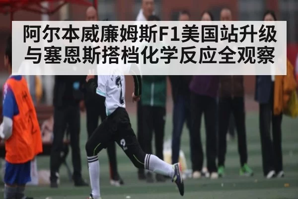 阿尔本威廉姆斯F1美国站升级与塞恩斯搭档化学反应全观察
